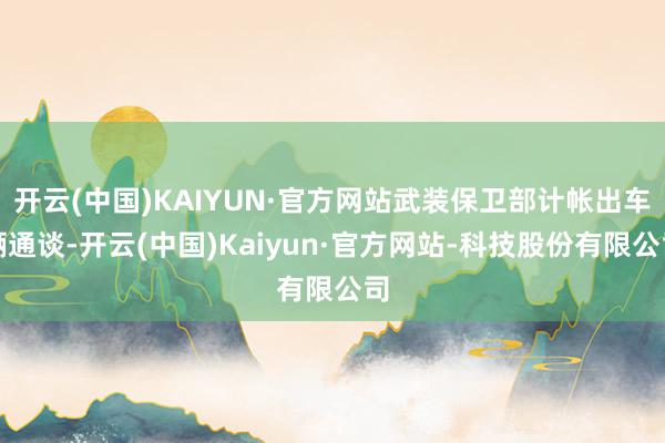 开云(中国)KAIYUN·官方网站武装保卫部计帐出车辆通谈-开云(中国)Kaiyun·官方网站-科技股份有限公司