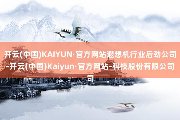 开云(中国)KAIYUN·官方网站遐想机行业后劲公司-开云(中国)Kaiyun·官方网站-科技股份有限公司