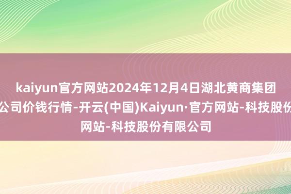 kaiyun官方网站2024年12月4日湖北黄商集团股份有限公司价钱行情-开云(中国)Kaiyun·官方网站-科技股份有限公司