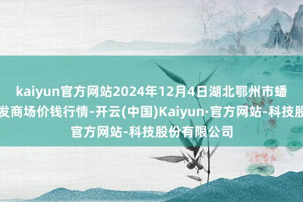 kaiyun官方网站2024年12月4日湖北鄂州市蟠龙农家具批发商场价钱行情-开云(中国)Kaiyun·官方网站-科技股份有限公司