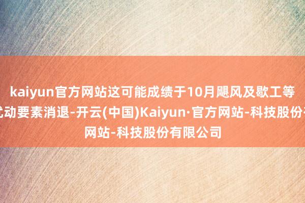 kaiyun官方网站这可能成绩于10月飓风及歇工等临时性扰动要素消退-开云(中国)Kaiyun·官方网站-科技股份有限公司