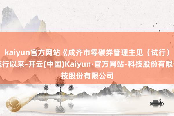 kaiyun官方网站《成齐市零碳券管理主见(试行)》施行以来-开云(中国)Kaiyun·官方网站-科技股份有限公司