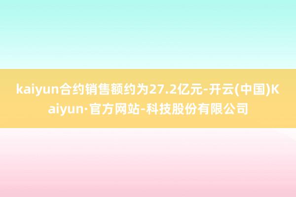 kaiyun合约销售额约为27.2亿元-开云(中国)Kaiyun·官方网站-科技股份有限公司