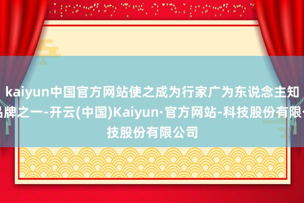 kaiyun中国官方网站使之成为行家广为东说念主知的品牌之一-开云(中国)Kaiyun·官方网站-科技股份有限公司