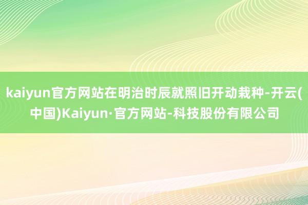 kaiyun官方网站在明治时辰就照旧开动栽种-开云(中国)Kaiyun·官方网站-科技股份有限公司