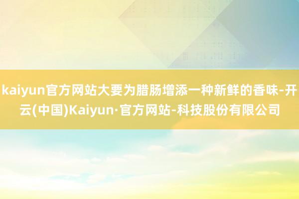 kaiyun官方网站大要为腊肠增添一种新鲜的香味-开云(中国)Kaiyun·官方网站-科技股份有限公司