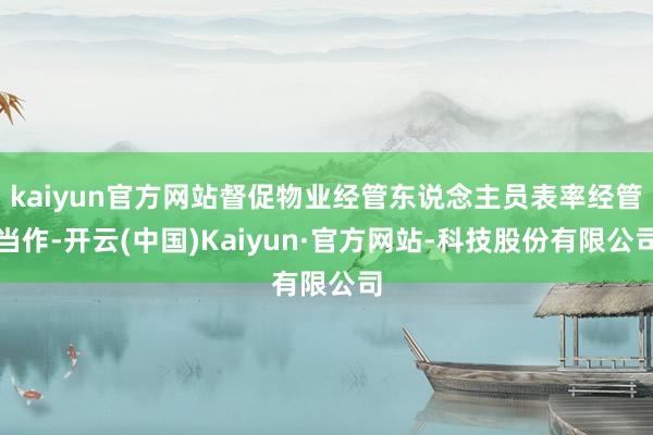 kaiyun官方网站督促物业经管东说念主员表率经管当作-开云(中国)Kaiyun·官方网站-科技股份有限公司