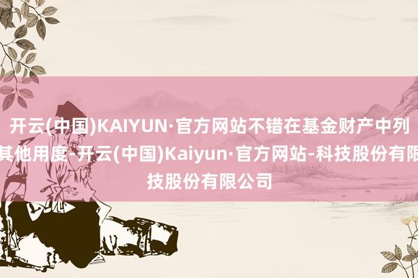 开云(中国)KAIYUN·官方网站不错在基金财产中列支的其他用度-开云(中国)Kaiyun·官方网站-科技股份有限公司