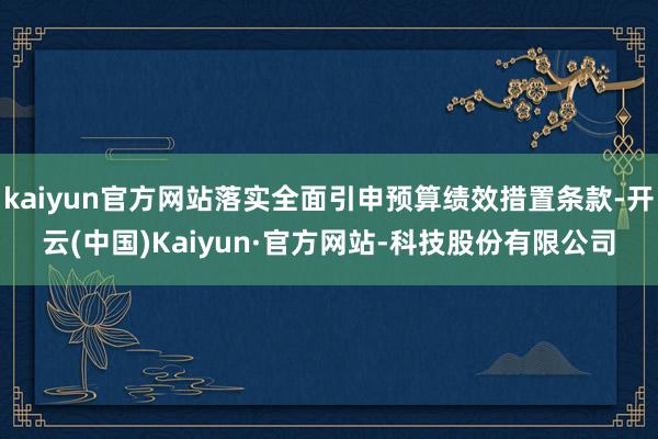 kaiyun官方网站落实全面引申预算绩效措置条款-开云(中国)Kaiyun·官方网站-科技股份有限公司