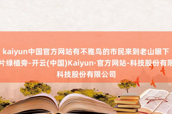 kaiyun中国官方网站有不雅鸟的市民来到老山眼下的这片绿植旁-开云(中国)Kaiyun·官方网站-科技股份有限公司