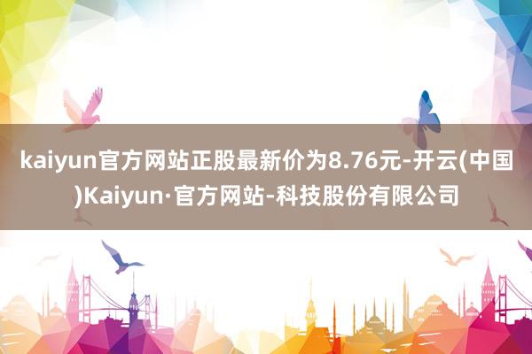 kaiyun官方网站正股最新价为8.76元-开云(中国)Kaiyun·官方网站-科技股份有限公司