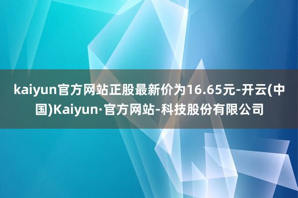 kaiyun官方网站正股最新价为16.65元-开云(中国)Kaiyun·官方网站-科技股份有限公司