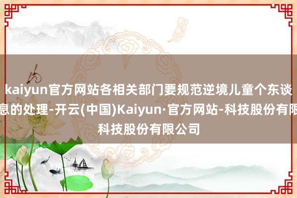 kaiyun官方网站各相关部门要规范逆境儿童个东谈主信息的处理-开云(中国)Kaiyun·官方网站-科技股份有限公司