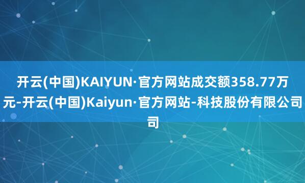 开云(中国)KAIYUN·官方网站成交额358.77万元-开云(中国)Kaiyun·官方网站-科技股份有限公司