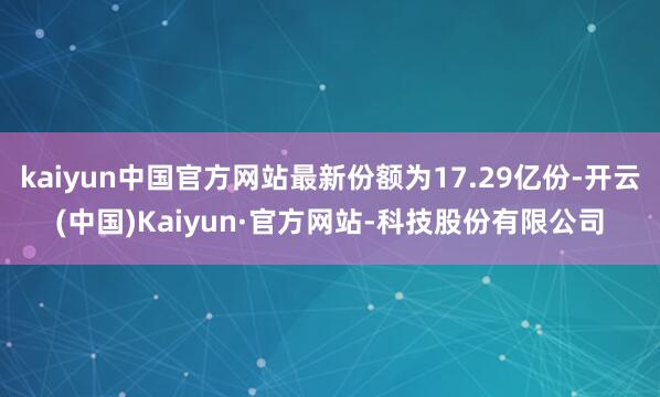 kaiyun中国官方网站最新份额为17.29亿份-开云(中国)Kaiyun·官方网站-科技股份有限公司