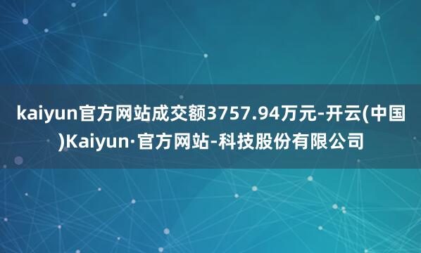 kaiyun官方网站成交额3757.94万元-开云(中国)Kaiyun·官方网站-科技股份有限公司