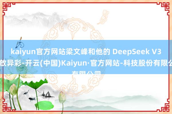 kaiyun官方网站梁文峰和他的 DeepSeek V3 大放异彩-开云(中国)Kaiyun·官方网站-科技股份有限公司