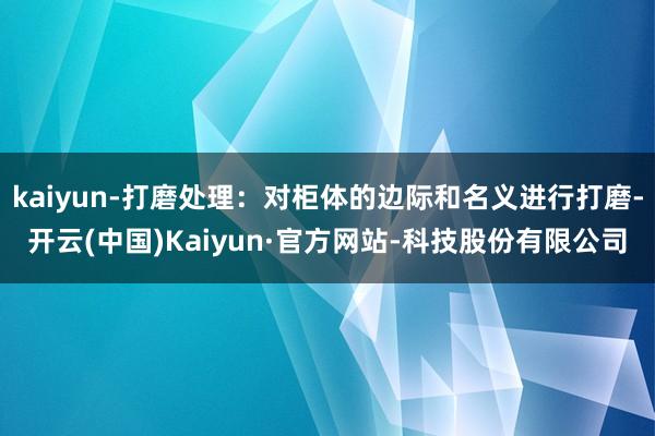 kaiyun-打磨处理：对柜体的边际和名义进行打磨-开云(中国)Kaiyun·官方网站-科技股份有限公司