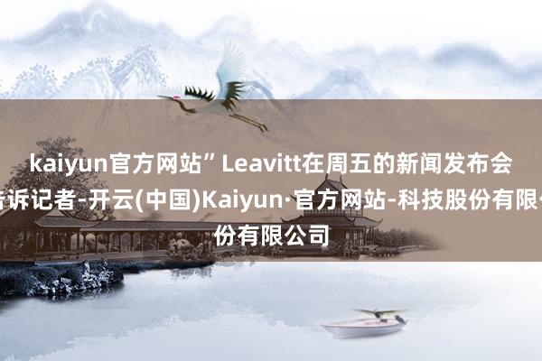 kaiyun官方网站”Leavitt在周五的新闻发布会上告诉记者-开云(中国)Kaiyun·官方网站-科技股份有限公司