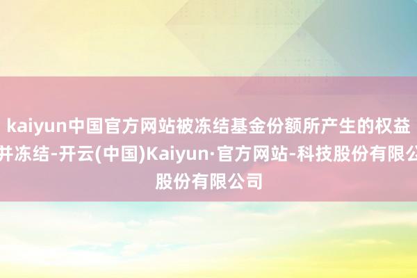 kaiyun中国官方网站被冻结基金份额所产生的权益一并冻结-开云(中国)Kaiyun·官方网站-科技股份有限公司