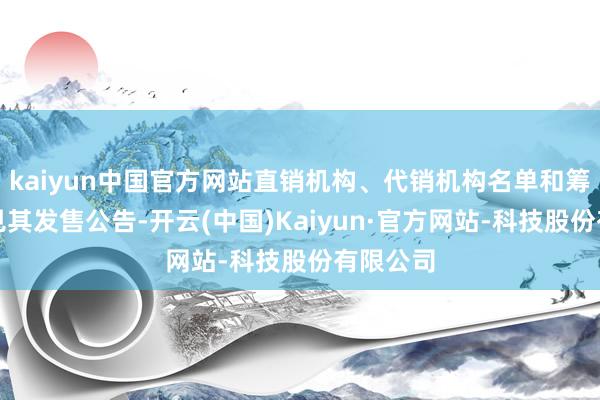 kaiyun中国官方网站直销机构、代销机构名单和筹商方式见其发售公告-开云(中国)Kaiyun·官方网站-科技股份有限公司