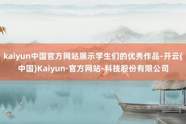 kaiyun中国官方网站展示学生们的优秀作品-开云(中国)Kaiyun·官方网站-科技股份有限公司
