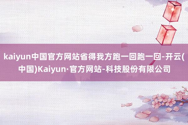 kaiyun中国官方网站省得我方跑一回跑一回-开云(中国)Kaiyun·官方网站-科技股份有限公司