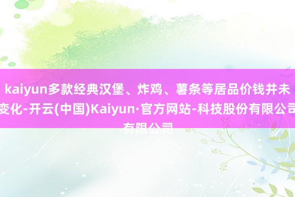 kaiyun多款经典汉堡、炸鸡、薯条等居品价钱并未变化-开云(中国)Kaiyun·官方网站-科技股份有限公司