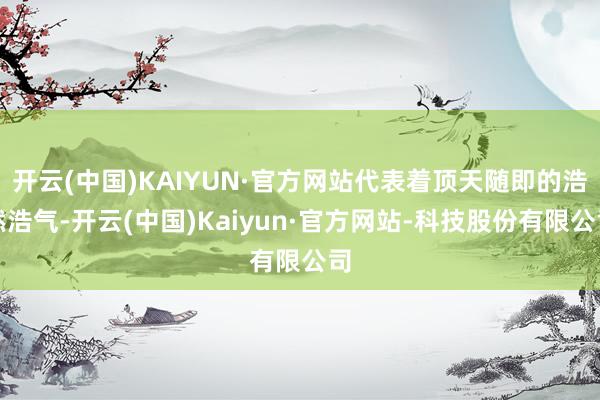 开云(中国)KAIYUN·官方网站代表着顶天随即的浩然浩气-开云(中国)Kaiyun·官方网站-科技股份有限公司