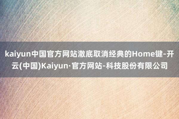 kaiyun中国官方网站澈底取消经典的Home键-开云(中国)Kaiyun·官方网站-科技股份有限公司
