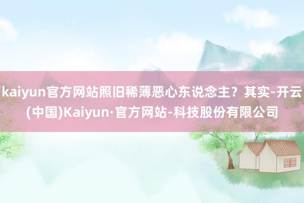 kaiyun官方网站照旧稀薄恶心东说念主？其实-开云(中国)Kaiyun·官方网站-科技股份有限公司