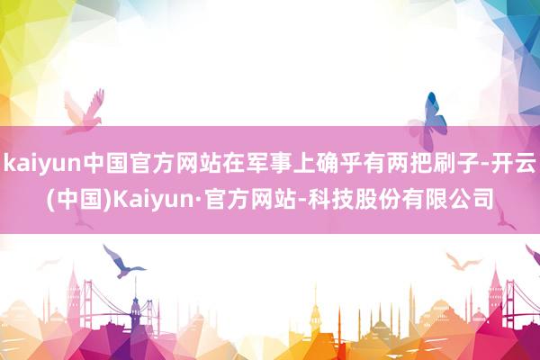 kaiyun中国官方网站在军事上确乎有两把刷子-开云(中国)Kaiyun·官方网站-科技股份有限公司