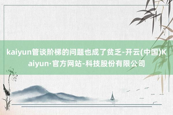 kaiyun管谈阶梯的问题也成了贫乏-开云(中国)Kaiyun·官方网站-科技股份有限公司