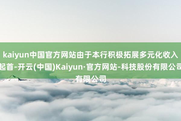 kaiyun中国官方网站由于本行积极拓展多元化收入起首-开云(中国)Kaiyun·官方网站-科技股份有限公司