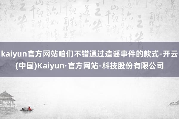 kaiyun官方网站咱们不错通过造谣事件的款式-开云(中国)Kaiyun·官方网站-科技股份有限公司