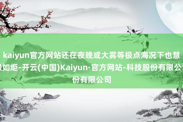 kaiyun官方网站还在夜晚或大雾等极点海况下也慧眼如炬-开云(中国)Kaiyun·官方网站-科技股份有限公司