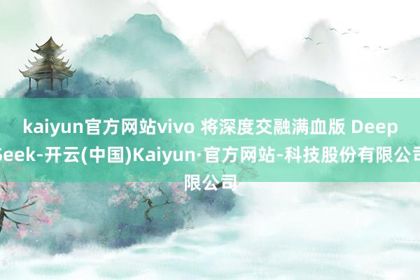 kaiyun官方网站vivo 将深度交融满血版 DeepSeek-开云(中国)Kaiyun·官方网站-科技股份有限公司