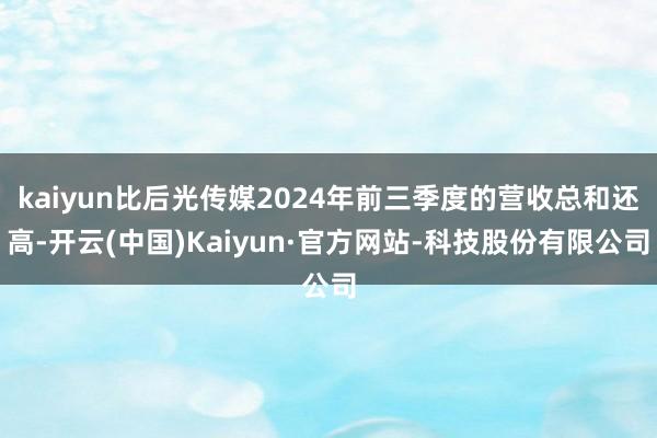 kaiyun比后光传媒2024年前三季度的营收总和还高-开云(中国)Kaiyun·官方网站-科技股份有限公司