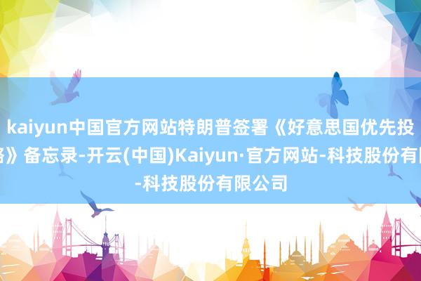 kaiyun中国官方网站特朗普签署《好意思国优先投资策略》备忘录-开云(中国)Kaiyun·官方网站-科技股份有限公司