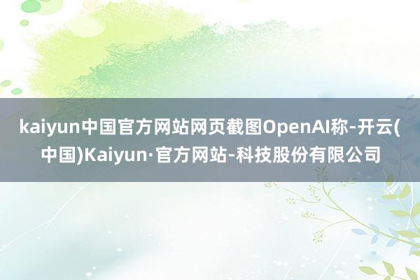 kaiyun中国官方网站网页截图OpenAI称-开云(中国)Kaiyun·官方网站-科技股份有限公司
