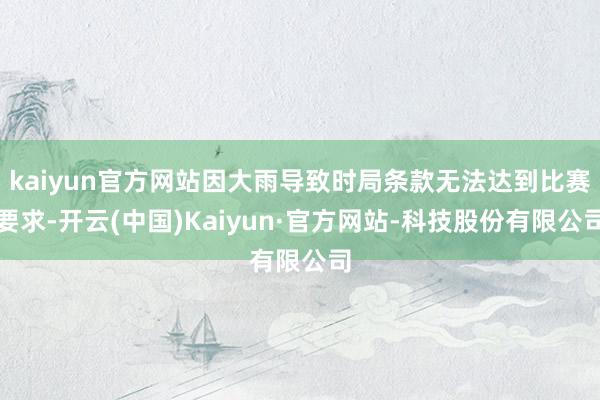 kaiyun官方网站因大雨导致时局条款无法达到比赛要求-开云(中国)Kaiyun·官方网站-科技股份有限公司