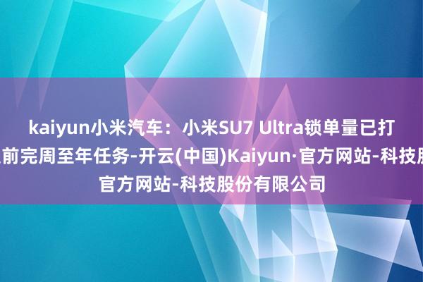 kaiyun小米汽车：小米SU7 Ultra锁单量已打破1万台，提前完周至年任务-开云(中国)Kaiyun·官方网站-科技股份有限公司
