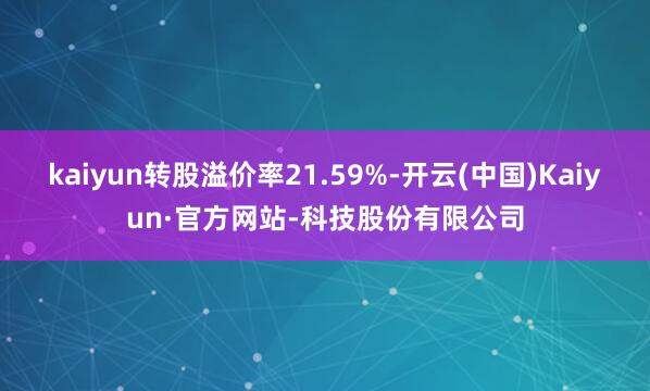 kaiyun转股溢价率21.59%-开云(中国)Kaiyun·官方网站-科技股份有限公司