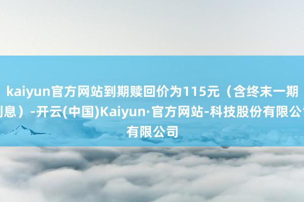 kaiyun官方网站到期赎回价为115元（含终末一期利息）-开云(中国)Kaiyun·官方网站-科技股份有限公司