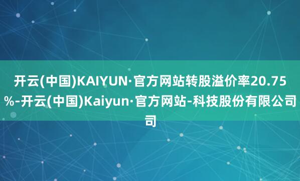 开云(中国)KAIYUN·官方网站转股溢价率20.75%-开云(中国)Kaiyun·官方网站-科技股份有限公司