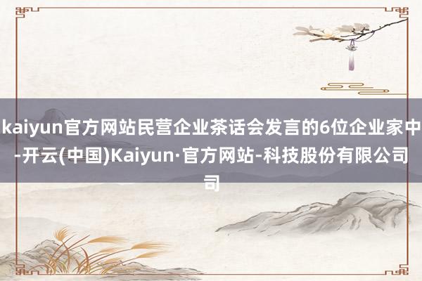 kaiyun官方网站民营企业茶话会发言的6位企业家中-开云(中国)Kaiyun·官方网站-科技股份有限公司