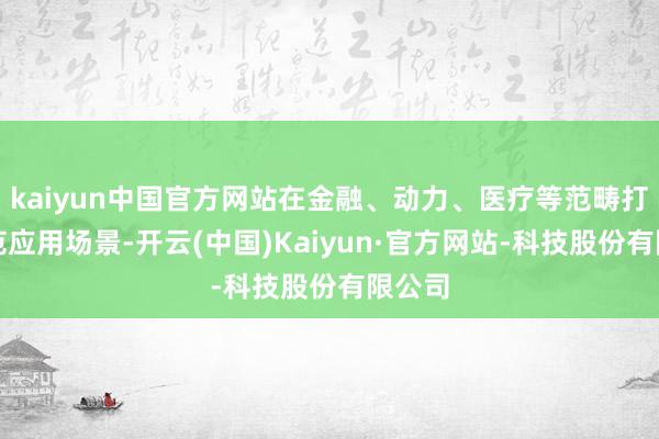 kaiyun中国官方网站在金融、动力、医疗等范畴打造示范应用场景-开云(中国)Kaiyun·官方网站-科技股份有限公司