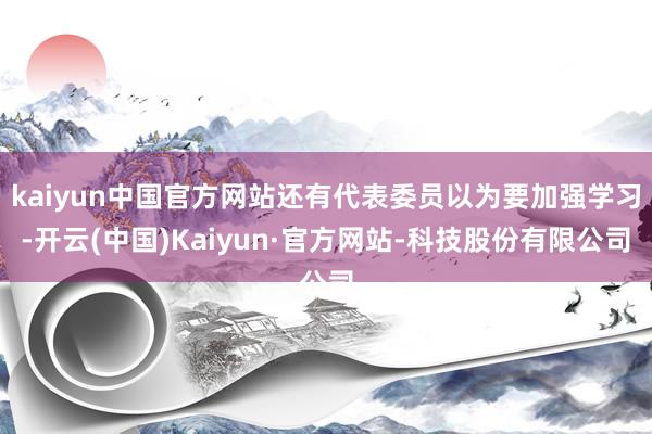 kaiyun中国官方网站还有代表委员以为要加强学习-开云(中国)Kaiyun·官方网站-科技股份有限公司