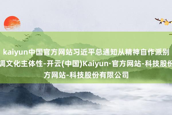 kaiyun中国官方网站习近平总通知从精神自作派别的角度强调文化主体性-开云(中国)Kaiyun·官方网站-科技股份有限公司