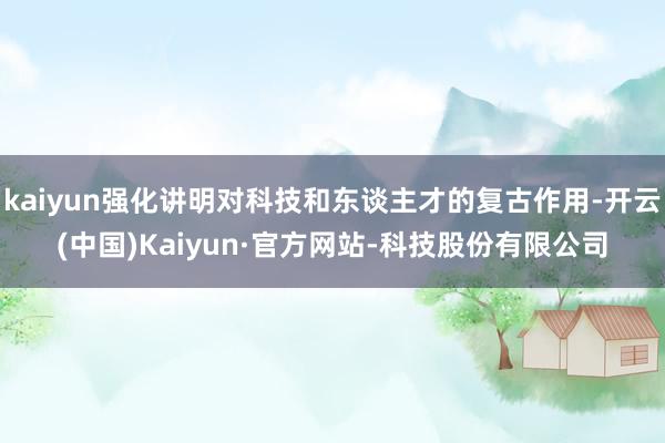 kaiyun强化讲明对科技和东谈主才的复古作用-开云(中国)Kaiyun·官方网站-科技股份有限公司